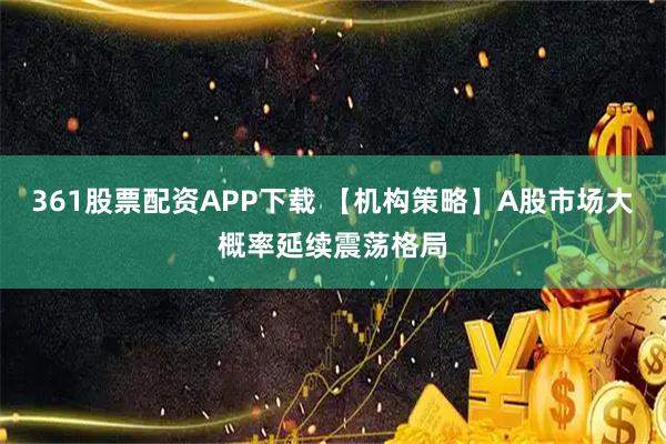 361股票配资APP下载 【机构策略】A股市场大概率延续震荡格局