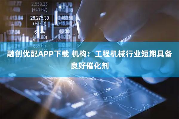 融创优配APP下载 机构：工程机械行业短期具备良好催化剂