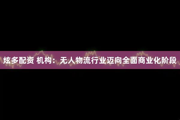 炫多配资 机构：无人物流行业迈向全面商业化阶段