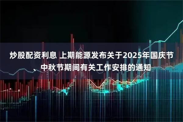 炒股配资利息 上期能源发布关于2025年国庆节、中秋节期间有关工作安排的通知