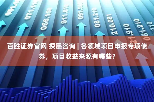 百胜证券官网 探墨咨询 | 各领域项目申报专项债券，项目收益来源有哪些？
