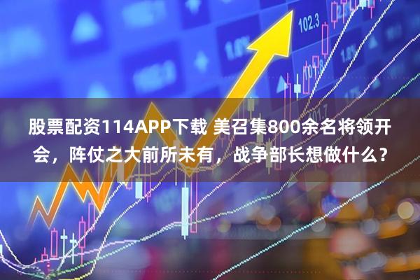 股票配资114APP下载 美召集800余名将领开会，阵仗之大前所未有，战争部长想做什么？