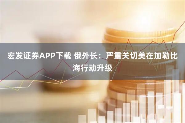 宏发证券APP下载 俄外长：严重关切美在加勒比海行动升级