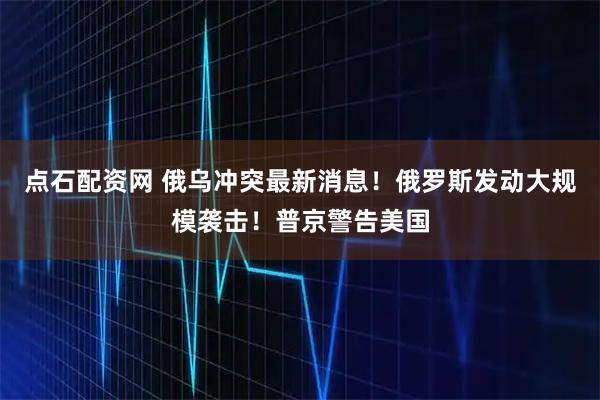 点石配资网 俄乌冲突最新消息！俄罗斯发动大规模袭击！普京警告美国