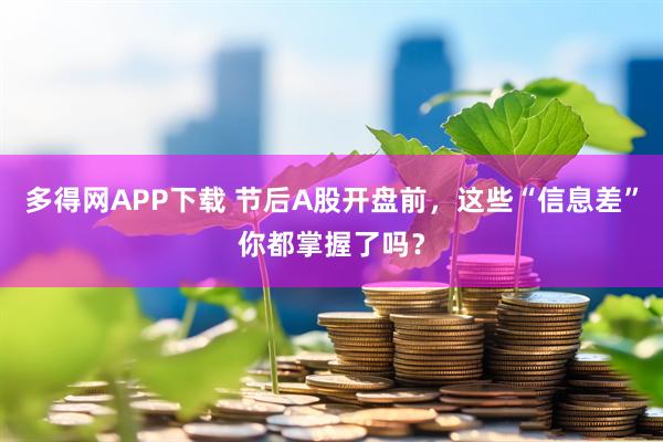 多得网APP下载 节后A股开盘前，这些“信息差”你都掌握了吗？