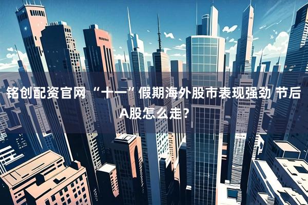 铭创配资官网 “十一”假期海外股市表现强劲 节后A股怎么走？