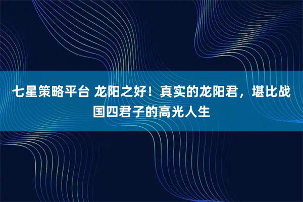 七星策略平台 龙阳之好！真实的龙阳君，堪比战国四君子的高光人生