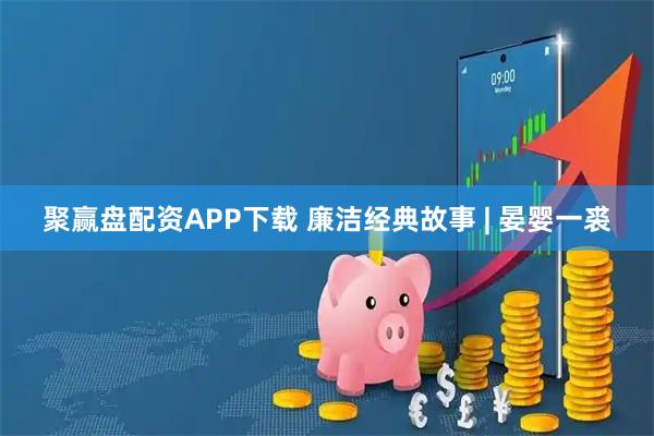 聚赢盘配资APP下载 廉洁经典故事 | 晏婴一裘