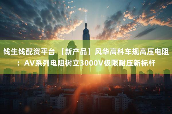 钱生钱配资平台 【新产品】风华高科车规高压电阻：AV系列电阻树立3000V极限耐压新标杆