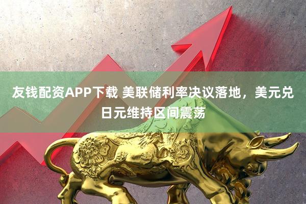 友钱配资APP下载 美联储利率决议落地，美元兑日元维持区间震荡