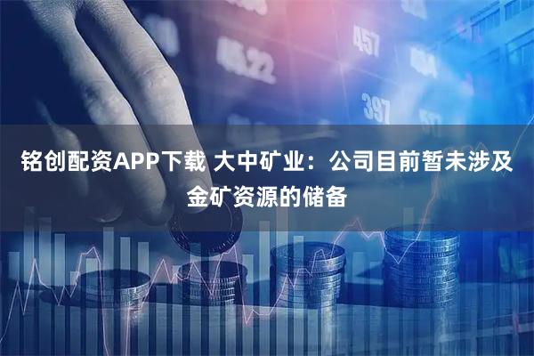 铭创配资APP下载 大中矿业：公司目前暂未涉及金矿资源的储备