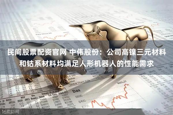 民间股票配资官网 中伟股份：公司高镍三元材料和钴系材料均满足人形机器人的性能需求