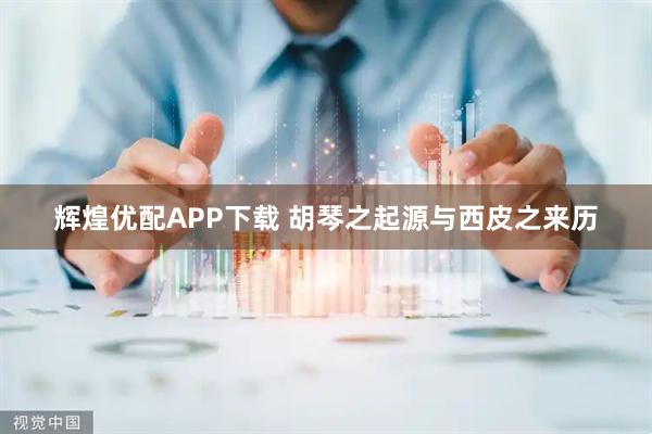 辉煌优配APP下载 胡琴之起源与西皮之来历