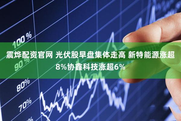 震烨配资官网 光伏股早盘集体走高 新特能源涨超8%协鑫科技涨超6%