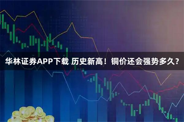 华林证券APP下载 历史新高！铜价还会强势多久？