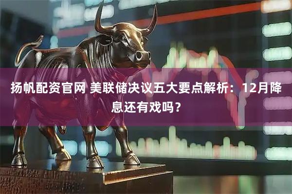 扬帆配资官网 美联储决议五大要点解析：12月降息还有戏吗？