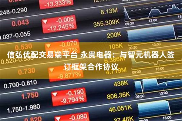 信弘优配交易端平台 永贵电器：与智元机器人签订框架合作协议