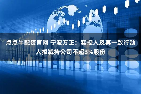 点点牛配资官网 宁波方正：实控人及其一致行动人拟减持公司不超3%股份