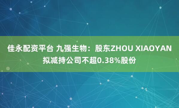 佳永配资平台 九强生物：股东ZHOU XIAOYAN拟减持公司不超0.38%股份