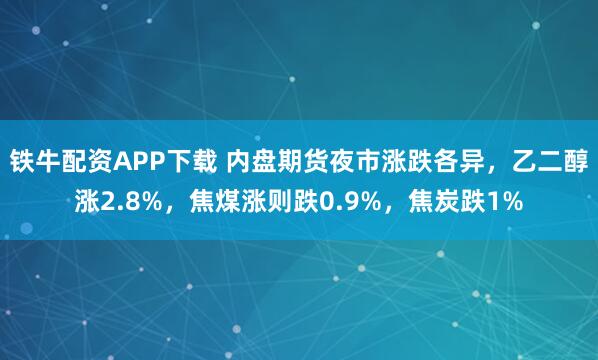 铁牛配资APP下载 内盘期货夜市涨跌各异，乙二醇涨2.8%，焦煤涨则跌0.9%，焦炭跌1%