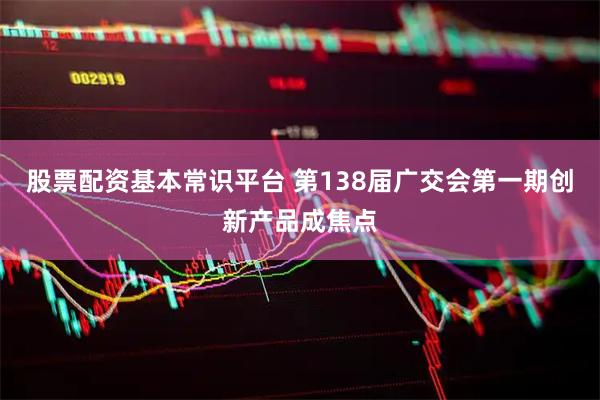股票配资基本常识平台 第138届广交会第一期创新产品成焦点