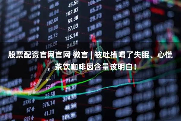 股票配资官网官网 微言 | 被吐槽喝了失眠、心慌 ，茶饮咖啡因含量该明白！