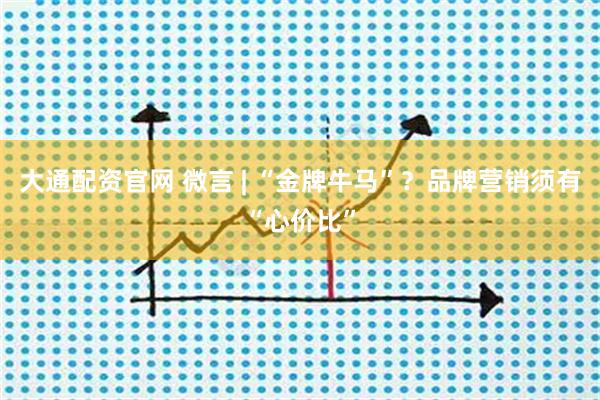 大通配资官网 微言 | “金牌牛马”？品牌营销须有“心价比”