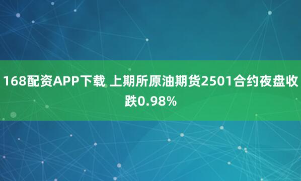 168配资APP下载 上期所原油期货2501合约夜盘收跌0.98%