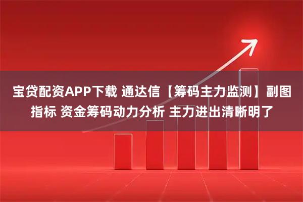 宝贷配资APP下载 通达信【筹码主力监测】副图指标 资金筹码动力分析 主力进出清晰明了