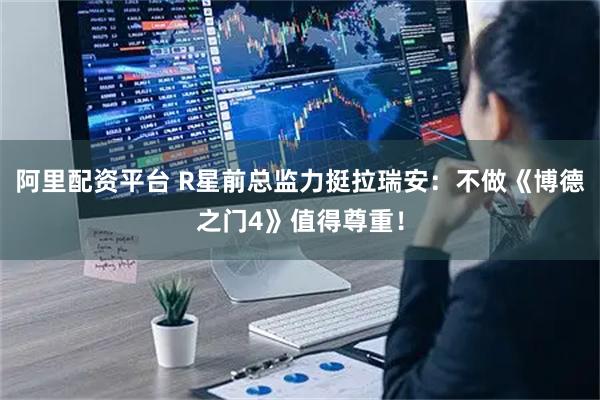 阿里配资平台 R星前总监力挺拉瑞安：不做《博德之门4》值得尊重！