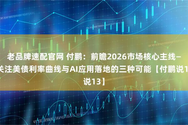 老品牌速配官网 付鹏：前瞻2026市场核心主线——关注美债利率曲线与AI应用落地的三种可能【付鹏说13】