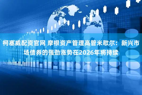 柯塞威配资官网 摩根资产管理高管米歇尔：新兴市场债券的强劲涨势在2026年将持续