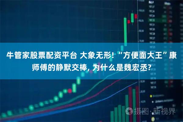 牛管家股票配资平台 大象无形! “方便面大王”康师傅的静默交棒, 为什么是魏宏丞?