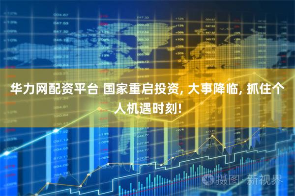 华力网配资平台 国家重启投资, 大事降临, 抓住个人机遇时刻!