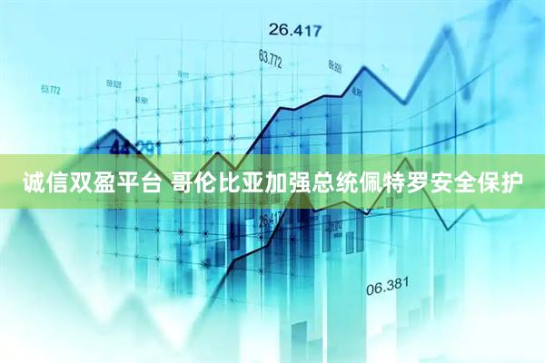 诚信双盈平台 哥伦比亚加强总统佩特罗安全保护