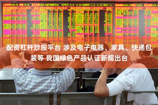 配资杠杆炒股平台 涉及电子电器、家具、快递包装等 我国绿色产品认证新规出台