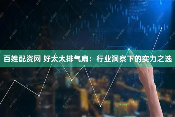 百姓配资网 好太太排气扇：行业洞察下的实力之选
