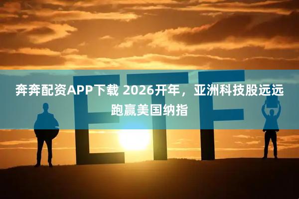 奔奔配资APP下载 2026开年，亚洲科技股远远跑赢美国纳指