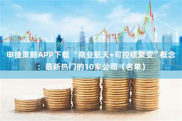 申捷策略APP下载 “商业航天+可控核聚变”概念：最新热门的10家公司（名单）