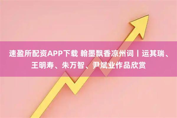 速盈所配资APP下载 翰墨飘香凉州词丨运其瑞、王明寿、朱万智、尹斌业作品欣赏