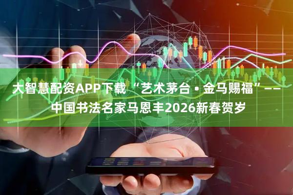 大智慧配资APP下载 “艺术茅台 • 金马赐福”—— 中国书法名家马恩丰2026新春贺岁