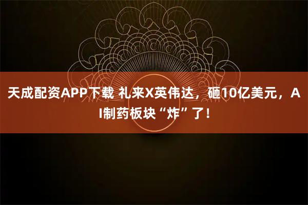 天成配资APP下载 礼来X英伟达，砸10亿美元，AI制药板块“炸”了！