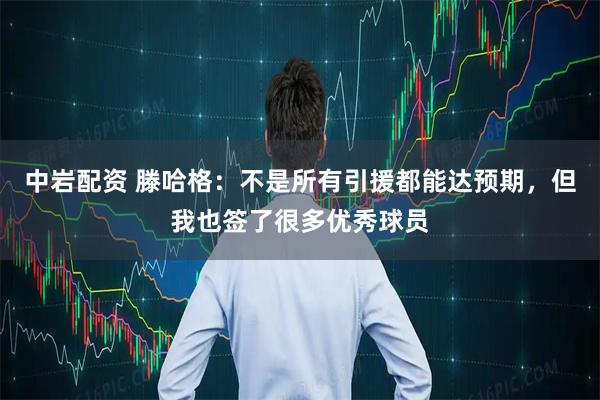 中岩配资 滕哈格：不是所有引援都能达预期，但我也签了很多优秀球员