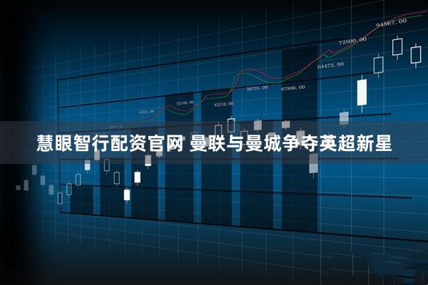 慧眼智行配资官网 曼联与曼城争夺英超新星