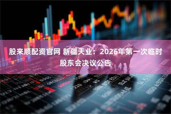 股来顺配资官网 新疆天业：2026年第一次临时股东会决议公告