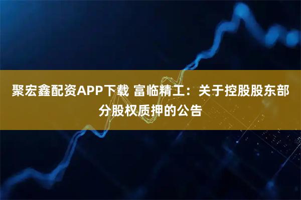 聚宏鑫配资APP下载 富临精工：关于控股股东部分股权质押的公告