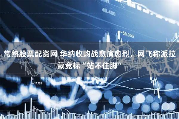 常熟股票配资网 华纳收购战愈演愈烈，网飞称派拉蒙竞标“站不住脚”