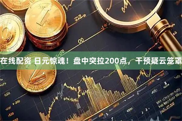 在线配资 日元惊魂！盘中突拉200点，干预疑云笼罩