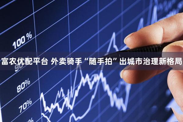 富农优配平台 外卖骑手“随手拍”出城市治理新格局