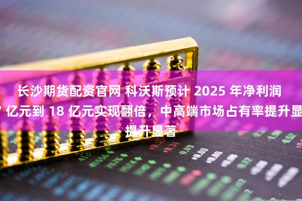 长沙期货配资官网 科沃斯预计 2025 年净利润 17 亿元到 18 亿元实现翻倍，中高端市场占有率提升显著